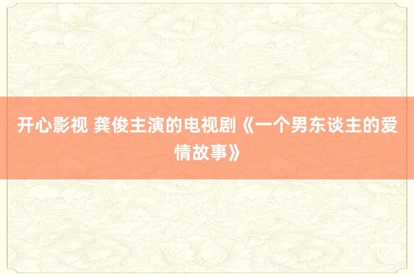 开心影视 龚俊主演的电视剧《一个男东谈主的爱情故事》