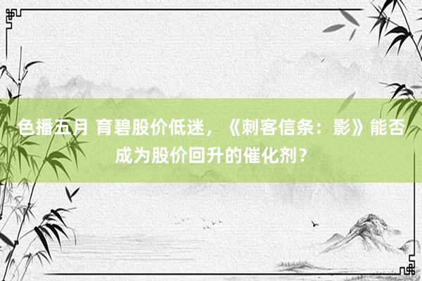 色播五月 育碧股价低迷，《刺客信条：影》能否成为股价回升的催化剂？