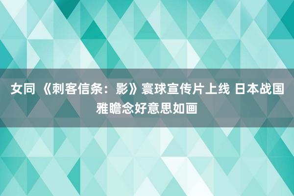 女同 《刺客信条：影》寰球宣传片上线 日本战国雅瞻念好意思如画