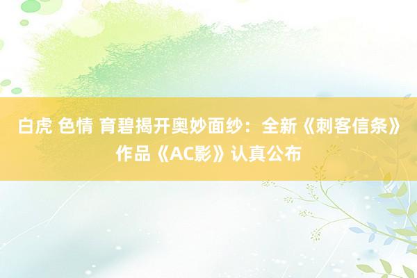 白虎 色情 育碧揭开奥妙面纱：全新《刺客信条》作品《AC影》认真公布