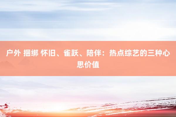 户外 捆绑 怀旧、雀跃、陪伴：热点综艺的三种心思价值