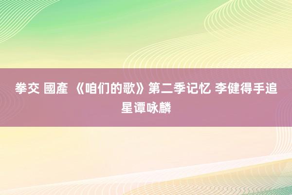 拳交 國產 《咱们的歌》第二季记忆 李健得手追星谭咏麟