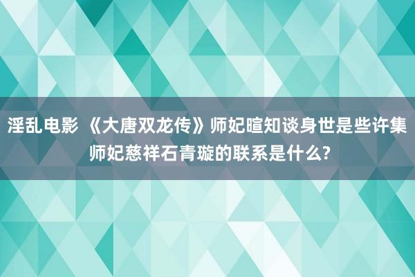 淫乱电影 《大唐双龙传》师妃暄知谈身世是些许集 师妃慈祥石青璇的联系是什么?