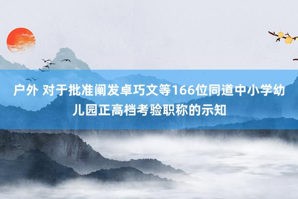 户外 对于批准阐发卓巧文等166位同道中小学幼儿园正高档考验职称的示知