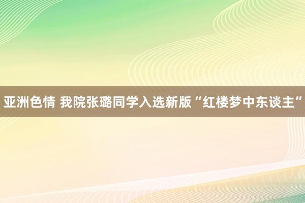 亚洲色情 我院张璐同学入选新版“红楼梦中东谈主”