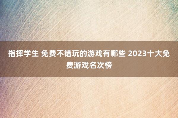 指挥学生 免费不错玩的游戏有哪些 2023十大免费游戏名次榜