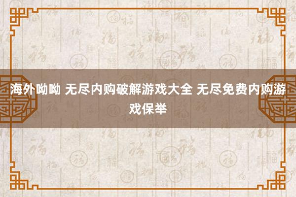 海外呦呦 无尽内购破解游戏大全 无尽免费内购游戏保举